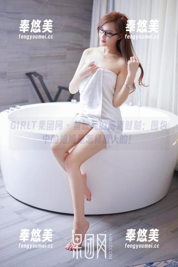 GIRLT果团网-黄歆苑 GIRLT果团网 - 黄歆苑的高清时刻:图包中的姐姐是怎样撩人的!
