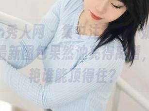 Xiuren秀人网 – 集中注意力！奶茶味的包子的最新图包果然油亮得离谱，这份惊艳谁能顶得住？