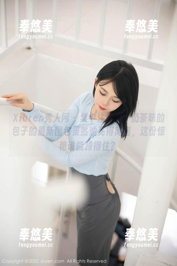Xiuren秀人网 - 集中注意力！奶茶味的包子的最新图包果然油亮得离谱，这份惊艳谁能顶得住？