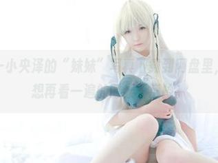 别急，先把一小央泽的“妹妹”写真下载到网盘里，这样打着光想再看一遍的时候不崴掉。